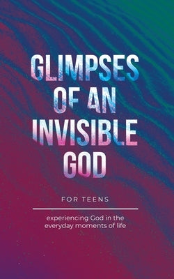 Glimpses of an Invisible God for Teens: Experiencing God in the Everyday Moments of Life by Kuyper, Vicki
