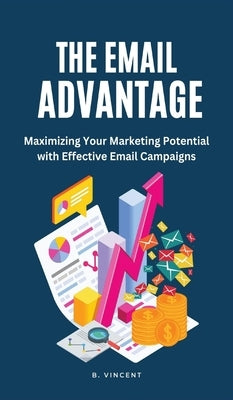 The Email Advantage: Maximizing Your Marketing Potential with Effective Email Campaigns by Vincent, B.