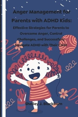 Anger Management for Parents with ADHD Kids: Effective Strategies for Parents to Overcome Anger, Control Challenges, and Successfully Navigate ADHD wi by Blackburn, Shelley J.