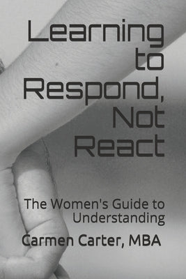 Learning to Respond, Not React: The Women's Guide to Understanding by Carter, Mba Carmen M.
