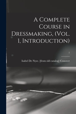 A Complete Course in Dressmaking, (Vol. 1, Introduction); 1 by Conover, Isabel De Nyse