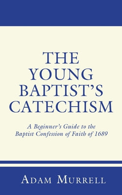 The Young Baptist's Catechism: A Beginner's Guide to the Baptist Confession of Faith of 1689 by Murrell, Adam