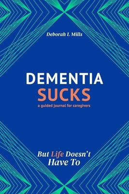 Dementia Sucks But Life Doesn't Have To: A Guided Journal for Family Caregivers of Dementia and Alzheimer's Patients by Mills, Deborah L.
