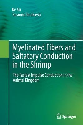 Myelinated Fibers and Saltatory Conduction in the Shrimp: The Fastest Impulse Conduction in the Animal Kingdom by Xu, Ke