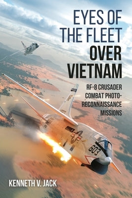 Eyes of the Fleet Over Vietnam: Rf-8 Crusader Combat Photo-Reconnaissance Missions by Jack, Kenneth V.