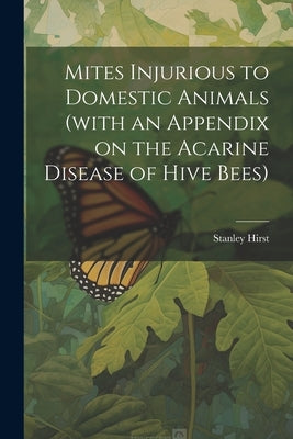 Mites Injurious to Domestic Animals (with an Appendix on the Acarine Disease of Hive Bees) by Hirst, Stanley