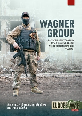 Wagner Group Volume 1: Private Military Company: Establishment, Profile and Operations 2013-2023 by Besenyo, Janos