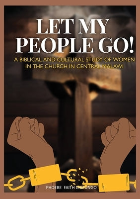 Let My People Go!: A Biblical and Cultural Study of Women in the Church in Central Malawi by Chifungo, Phoebe Faith