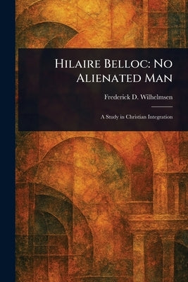 Hilaire Belloc: No Alienated Man by Wilhelmsen, Frederick D.