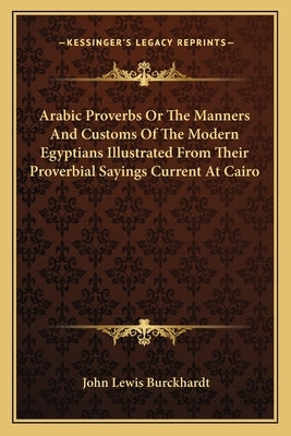 Arabic Proverbs Or The Manners And Customs Of The Modern Egyptians Illustrated From Their Proverbial Sayings Current At Cairo by Burckhardt, John Lewis