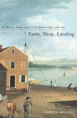 Farm, Shop, Landing: The Rise of a Market Society in the Hudson Valley, 1780-1860 by Bruegel, Martin
