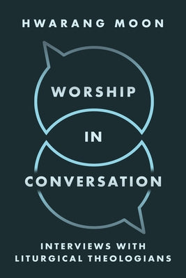 Worship in Conversation: Interviews with Liturgical Theologians by Moon, Hwarang