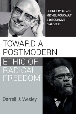 Toward a Postmodern Ethic of Radical Freedom: Cornel West and Michel Foucault in Discursive Dialogue by Wesley, Darrell J.