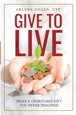 Give to Live: Make a Charitable Gift You Never Imagined by Cogen, Arlene