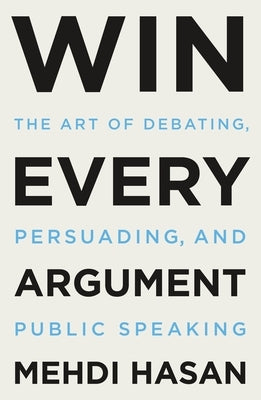 Win Every Argument: The Art of Debating, Persuading, and Public Speaking by Hasan, Mehdi