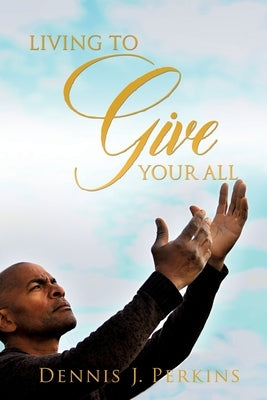 Living to Give Your All by Perkins, Dennis J.