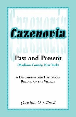 Cazenovia Past and Present (Madison County, New York): A Descriptive and Historical Record of the Village by Atwell, Christine O.