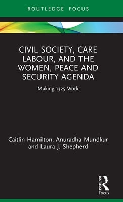 Civil Society, Care Labour, and the Women, Peace and Security Agenda: Making 1325 Work by Hamilton, Caitlin