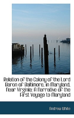 Relation of the Colony of the Lord Baron of Baltimore, in Maryland, Near Virginia: A Narrative of th by White, Andrew