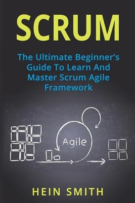 Scrum: The Ultimate Beginner's Guide To Learn And Master Scrum Agile Framework by Smith, Hein