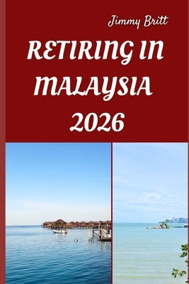 Retiring in Malaysia 2026: Your Practical Guide to Affordable Living, Relaxed Lifestyles, and Smart Retirement Choices Across Malaysia in 2026 by Britt, Jimmy