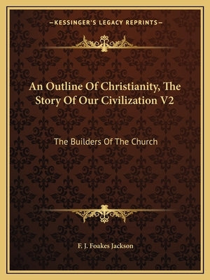 An Outline Of Christianity, The Story Of Our Civilization V2: The Builders Of The Church by Jackson, F. J. Foakes