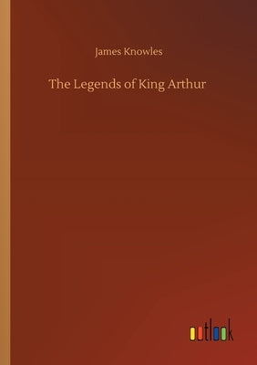 The Legends of King Arthur by Knowles, James