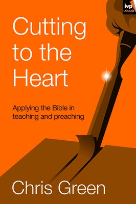 Cutting to the Heart: Applying the Bible in Teaching and Preaching by Green, Chris