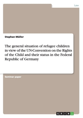 The general situation of refugee children in view of the UN-Convention on the Rights of the Child and their status in the Federal Republic of Germany by Müller, Stephan
