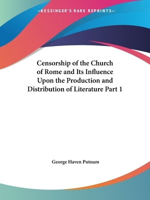 Censorship of the Church of Rome and Its Influence Upon the Production and Distribution of Literature Part 1 by Putnam, George Haven