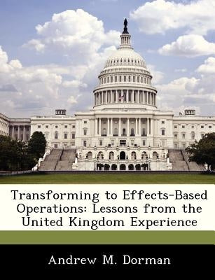 Transforming to Effects-Based Operations: Lessons from the United Kingdom Experience by Dorman, Andrew M.