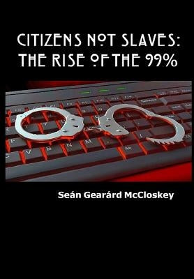 Citizens Not Slaves: The Rise of the 99% by McCloskey, Seán Gearárd