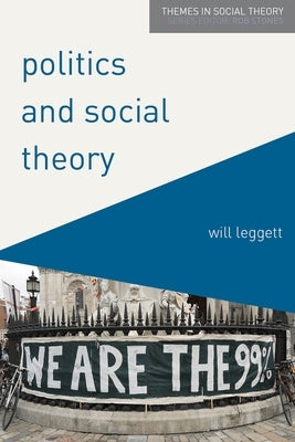 Politics and Social Theory: The Inescapably Social, the Irreducibly Political by Leggett, Will