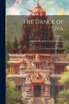 The Dance of Siva; Fourteen Indian Essays; Volume 1 by Coomaraswamy, Ananda Kentish 1877-1947