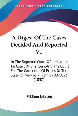 A Digest Of The Cases Decided And Reported V1: In The Supreme Court Of Judicature, The Court Of Chancery, And The Court For The Correction Of Errors O by Johnson, William