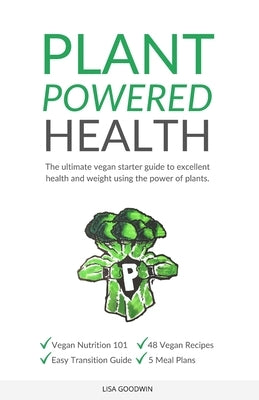 Plant Powered Health: The Ultimate Vegan Starter Guide To Excellent Health And Weight Using The Power Of Plants by Goodwin, Lisa