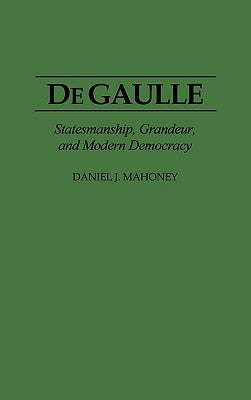 de Gaulle: Statesmanship, Grandeur, and Modern Democracy by Mahoney, Daniel