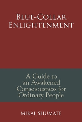 Blue-Collar Enlightenment: A Guide to an Awakened Consciousness for Ordinary People by Shumate, Mikal