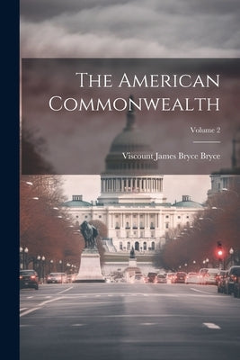 The American Commonwealth; Volume 2 by Bryce, Viscount James Bryce