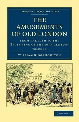 The Amusements of Old London: Being a Survey of the Sports and Pastimes, Tea Gardens and Parks, Playhouses and Other Diversions of the People of Lon by Boulton, William Biggs