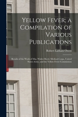 Yellow Fever; a Compilation of Various Publications: Results of the Work of Maj. Walter Reed, Medical Corps, United States Army, and the Yellow Fever by Owen, Robert Latham