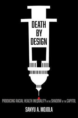 Death by Design: Producing Racial Health Inequality in the Shadow of the Capitol by Mojola, Sanyu A.