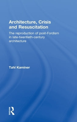 Architecture, Crisis and Resuscitation: The Reproduction of Post-Fordism in Late-Twentieth-Century Architecture by Kaminer, Tahl