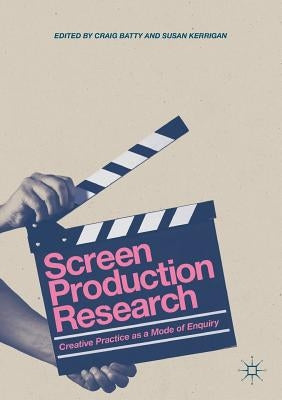 Screen Production Research: Creative Practice as a Mode of Enquiry by Batty, Craig