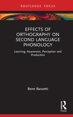 Effects of Orthography on Second Language Phonology: Learning, Awareness, Perception and Production by Bassetti, Bene
