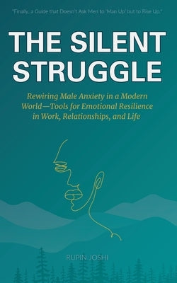 The Silent Struggle: Rewiring Male Anxiety in a Modern World-Tools for Emotional Resilience in Work, Relationships, and Life by Joshi, Rupin
