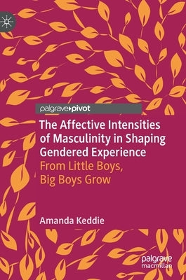The Affective Intensities of Masculinity in Shaping Gendered Experience: From Little Boys, Big Boys Grow by Keddie, Amanda