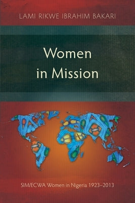 Women in Mission: SIM/ECWA Women in Nigeria 1923-2013 by Ibrahim Bakari, Lami Rikwe