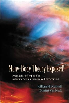 Many-Body Theory Exposed!: Propagator Description of Quantum Mechanics in Many-Body Systems by Dickhoff, Willem Hendrik