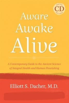 Aware, Awake, Alive: A Contemporary Guide to the Ancient Science of Integral Health and Human Flourishing [With CD (Audio)] by Dacher, Elliott